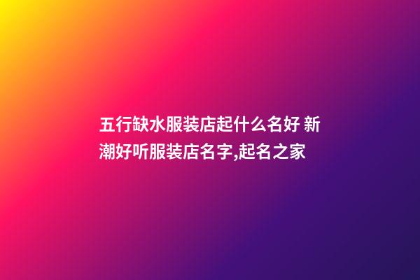 五行缺水服装店起什么名好 新潮好听服装店名字,起名之家-第1张-店铺起名-玄机派